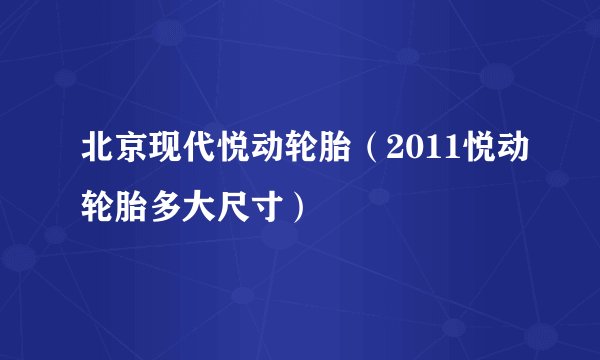 北京现代悦动轮胎（2011悦动轮胎多大尺寸）