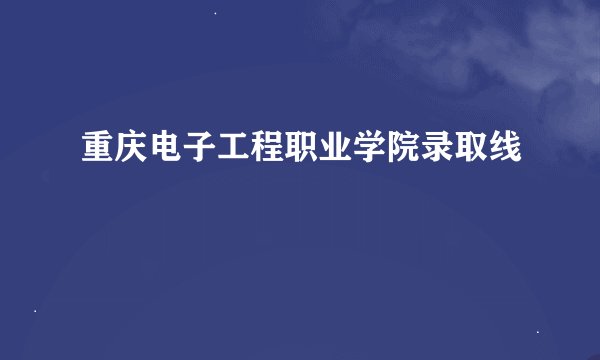 重庆电子工程职业学院录取线