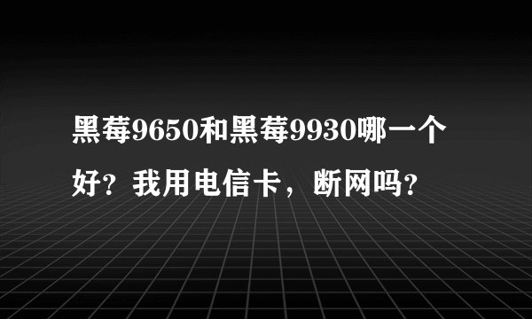 黑莓9650和黑莓9930哪一个好？我用电信卡，断网吗？