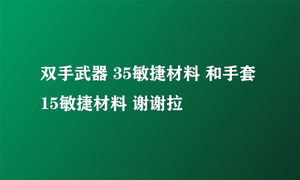 双手武器 35敏捷材料 和手套 15敏捷材料 谢谢拉