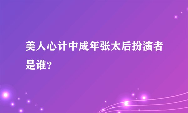 美人心计中成年张太后扮演者是谁？