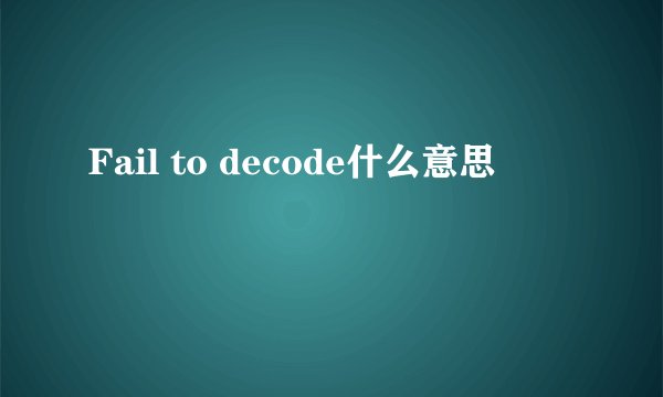 Fail to decode什么意思