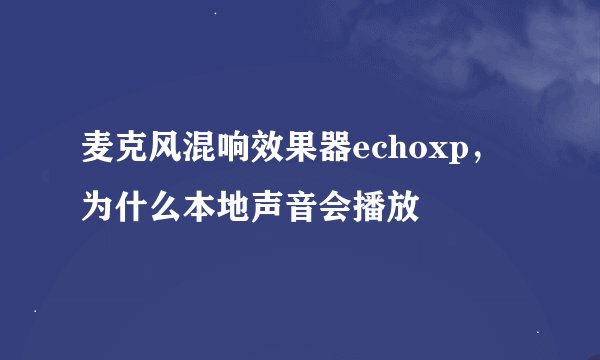 麦克风混响效果器echoxp，为什么本地声音会播放