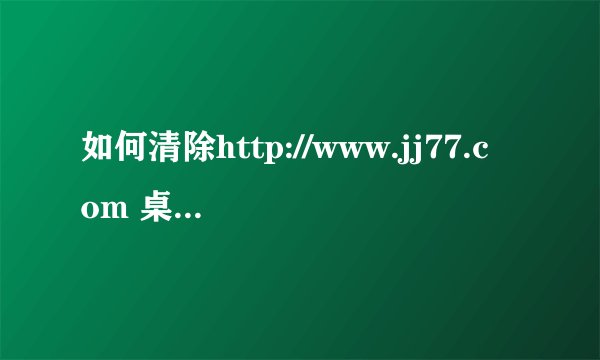 如何清除http://www.jj77.com 桌面上多了一个ie的图标 怎么删除都删不掉，主页就是www.jj77.com