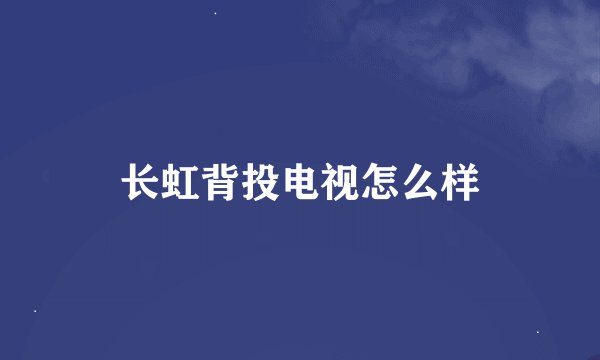 长虹背投电视怎么样