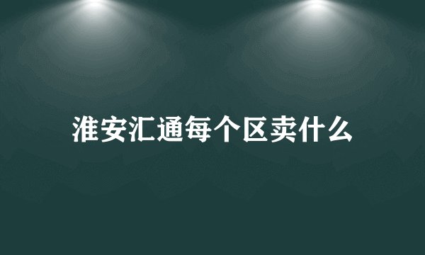 淮安汇通每个区卖什么