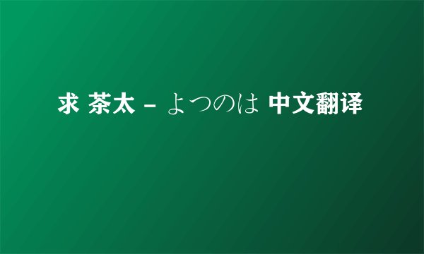 求 茶太 - よつのは 中文翻译