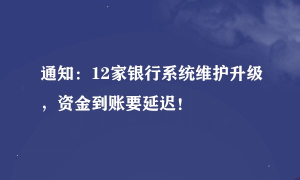 通知：12家银行系统维护升级，资金到账要延迟！
