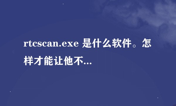 rtcscan.exe 是什么软件。怎样才能让他不跟系统一起启动