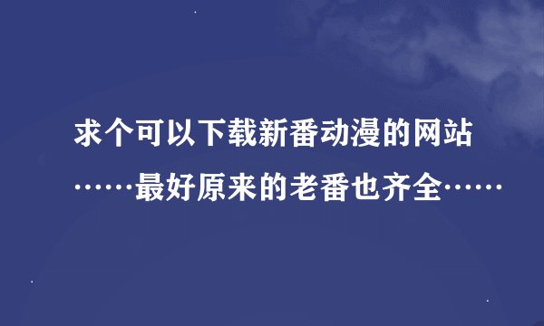 求个可以下载新番动漫的网站……最好原来的老番也齐全……