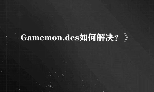 Gamemon.des如何解决？》