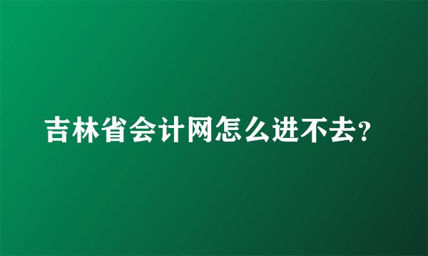 吉林省会计网怎么进不去？