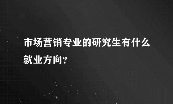 市场营销专业的研究生有什么就业方向？