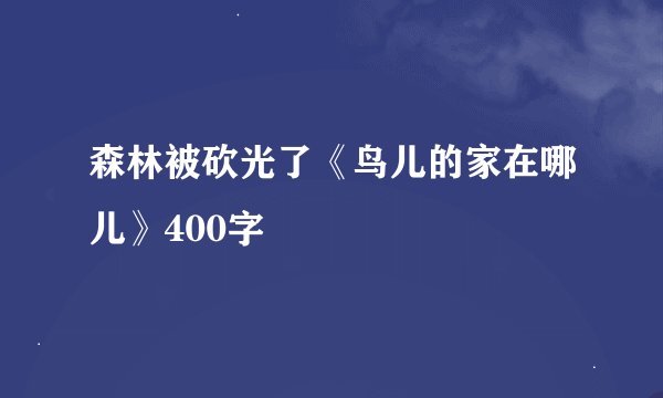 森林被砍光了《鸟儿的家在哪儿》400字