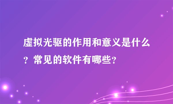 虚拟光驱的作用和意义是什么？常见的软件有哪些？