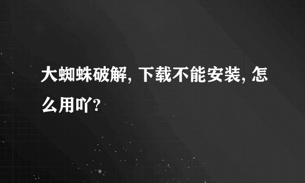 大蜘蛛破解, 下载不能安装, 怎么用吖?