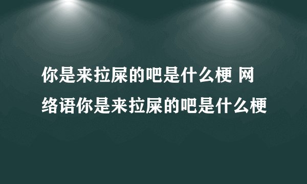 你是来拉屎的吧是什么梗 网络语你是来拉屎的吧是什么梗