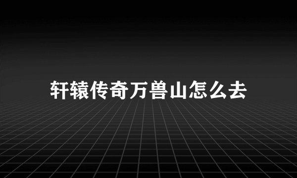 轩辕传奇万兽山怎么去