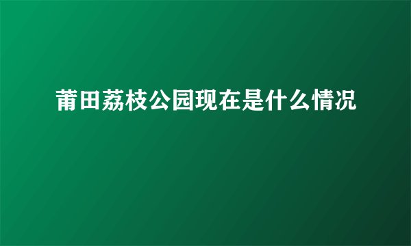 莆田荔枝公园现在是什么情况
