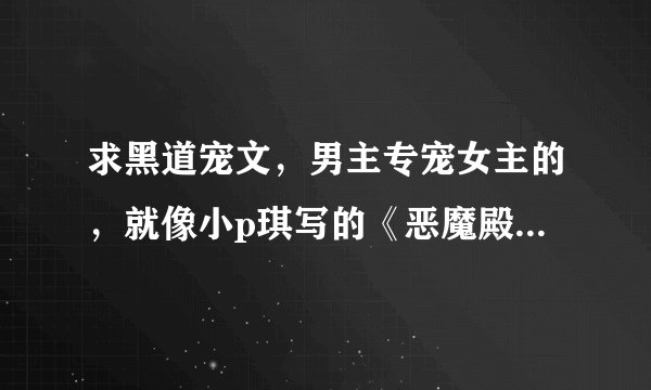 求黑道宠文，男主专宠女主的，就像小p琪写的《恶魔殿下轻一点》的那种一开始很温馨，中间有点挫折的
