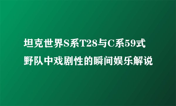 坦克世界S系T28与C系59式野队中戏剧性的瞬间娱乐解说