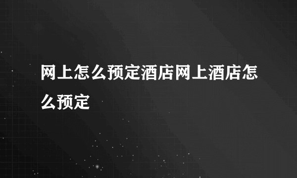 网上怎么预定酒店网上酒店怎么预定