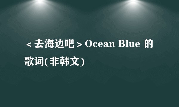 ＜去海边吧＞Ocean Blue 的歌词(非韩文)