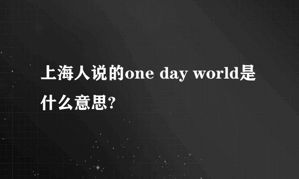 上海人说的one day world是什么意思?