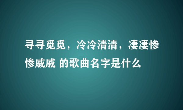 寻寻觅觅,冷冷清清,凄凄惨惨戚戚 的歌曲名字是什么