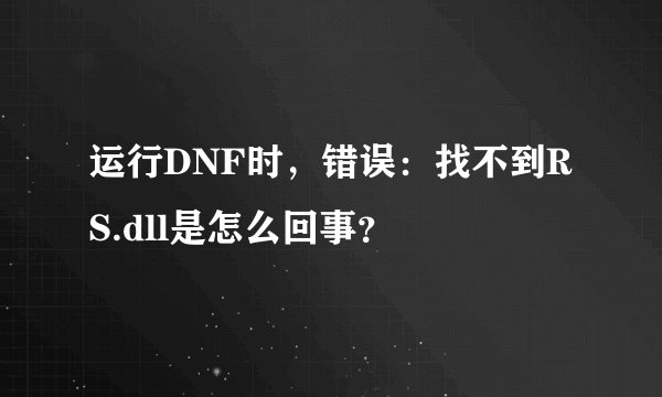 运行DNF时，错误：找不到RS.dll是怎么回事？