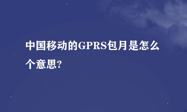 中国移动的GPRS包月是怎么个意思?
