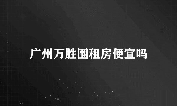 广州万胜围租房便宜吗