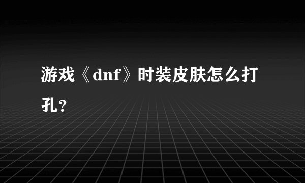 游戏《dnf》时装皮肤怎么打孔？