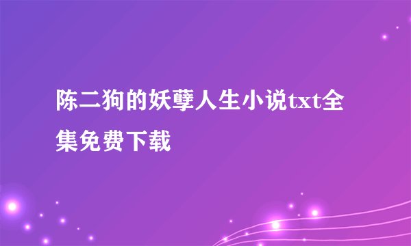 陈二狗的妖孽人生小说txt全集免费下载