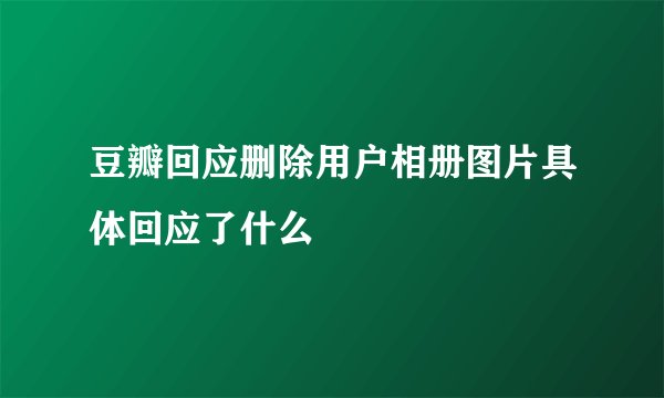 豆瓣回应删除用户相册图片具体回应了什么