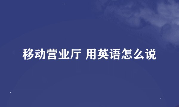 移动营业厅 用英语怎么说