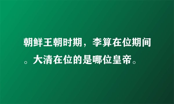 朝鲜王朝时期，李算在位期间。大清在位的是哪位皇帝。