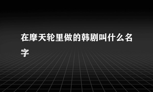 在摩天轮里做的韩剧叫什么名字