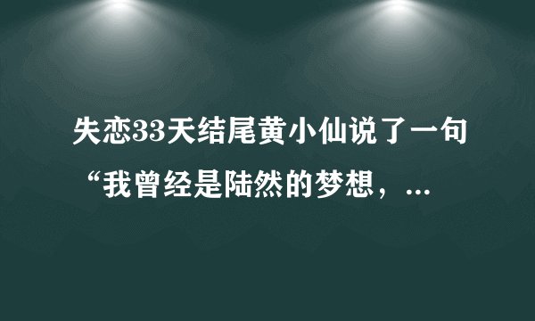 失恋33天结尾黄小仙说了一句“我曾经是陆然的梦想，他许给我一个美好的未来”，记不清了是这样说的吗？