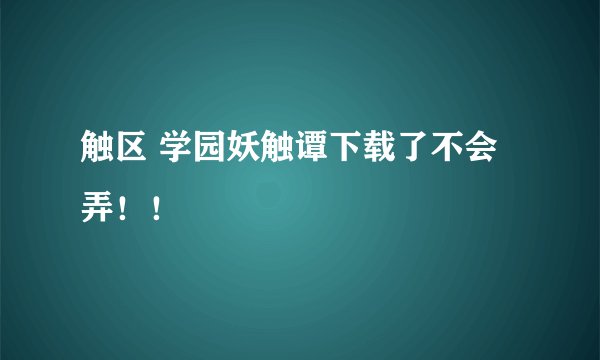 触区 学园妖触谭下载了不会弄！！