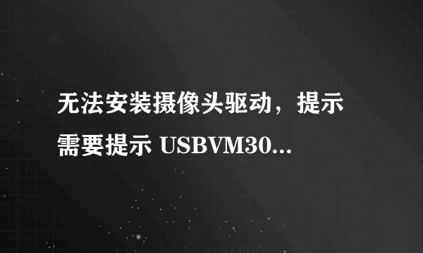 无法安装摄像头驱动，提示 需要提示 USBVM303.sys文件