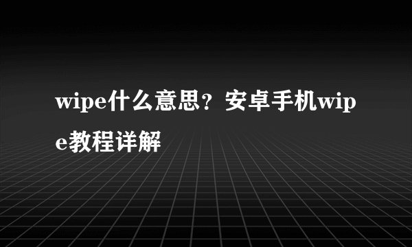 wipe什么意思？安卓手机wipe教程详解