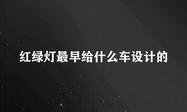 红绿灯最早给什么车设计的