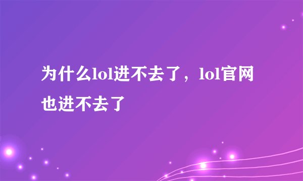 为什么lol进不去了，lol官网也进不去了