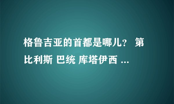 格鲁吉亚的首都是哪儿？ 第比利斯 巴统 库塔伊西 鲁斯塔维