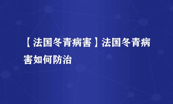 【法国冬青病害】法国冬青病害如何防治