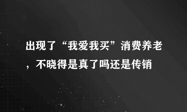 出现了“我爱我买”消费养老，不晓得是真了吗还是传销