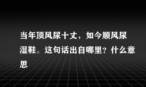 当年顶风尿十丈，如今顺风尿湿鞋。这句话出自哪里？什么意思