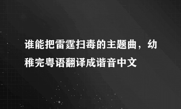 谁能把雷霆扫毒的主题曲，幼稚完粤语翻译成谐音中文
