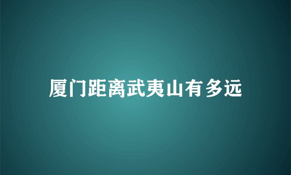 厦门距离武夷山有多远